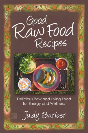 Judy Barber Good Raw Food Recipes - Delicious Raw and Living Food for Energy and Wellness