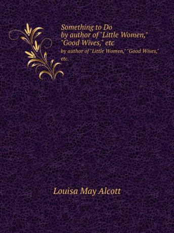 L.M. Alcott Something to Do. by author of "Little Women," "Good Wives," etc.