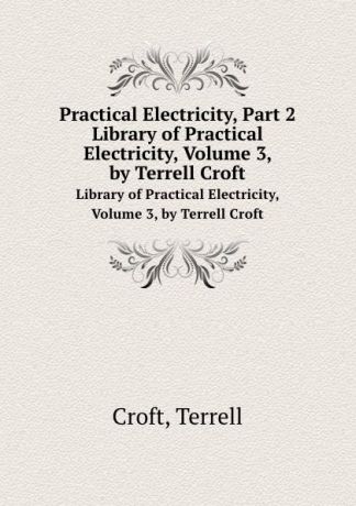 T. Croft Practical Electricity, Part 2. Library of Practical Electricity, Volume 3, by Terrell Croft