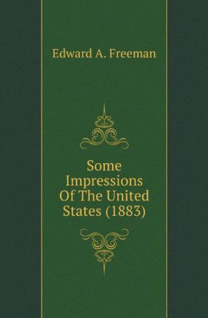 Freeman Edward Augustus Some Impressions Of The United States (1883)