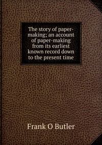 The story of paper-making; an account of paper-making from its earliest known record down to the present time