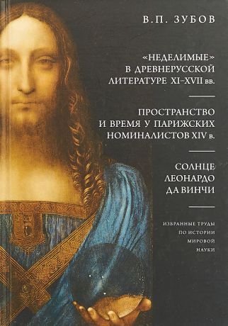 В. П. Зубов "Неделимые" в древнерусской литературе X-XVII вв. Пространство и время у парижских номиналистов XIV в. Солнце Леонардо Да Винчи. Избранные труды по истории мировой науки