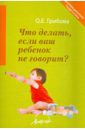 Грибова Ольга Евгеньевна Что делать, если ваш ребенок не говорит. Книга для тех, кому это интересно