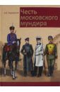 Чернушкин Александр Витальевич Честь московского мундира. Военная и гражданская форменная одежда столицы 2-й половины XIX-начала ХХ