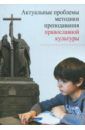 Метлик Игорь Витальевич, Дивногорцева Светлана Юрьевна, Склярова Татьяна Владимировна Актуальные проблемы методики преподавания православной культуры. Коллективная монография