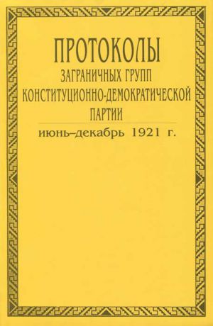 Протоколы заграничных групп конституционно-демократической партии. В 6 томах. Том 5. Июнь-декабрь 1921 года