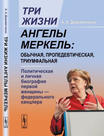 А. А. Деревянченко Три жизни Ангелы Меркель. Обычная, пропедевтическая, триумфальная. Политическая и личная биография первой женщины - федерального канцлера