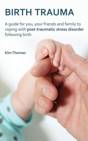 Kim Thomas Birth Trauma. A Guide for You, Your Friends and Family to Coping with Post-Traumatic Stress Disorder Following Birth