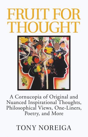 Tony Noreiga Fruit for Thought. A Cornucopia of Original and Nuanced Inspirational Thoughts, Philosophical Views, One-Liners, Poetry, and More