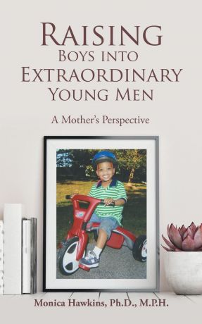 Monica Hawkins Ph.D. M.P.H. Raising Boys into Extraordinary Young Men. A Mother