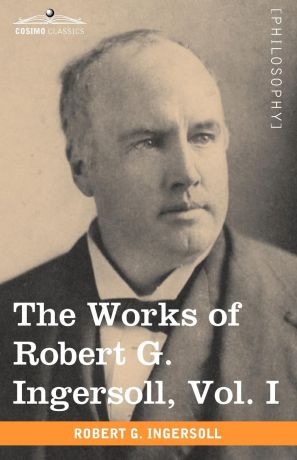 Robert Green Ingersoll The Works of Robert G. Ingersoll, Vol. I (in 12 Volumes)
