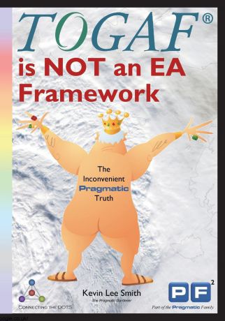 KEVIN LEE SMITH TOGAF is NOT an EA Framework. The Inconvenient Pragmatic Truth