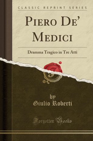 Giulio Roberti Piero De' Medici. Dramma Tragico in Tre Atti (Classic Reprint)