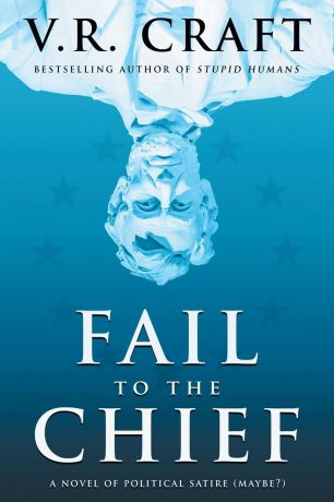 V.R. Craft Fail to the Chief. A Novel of Political Satire (Maybe?)