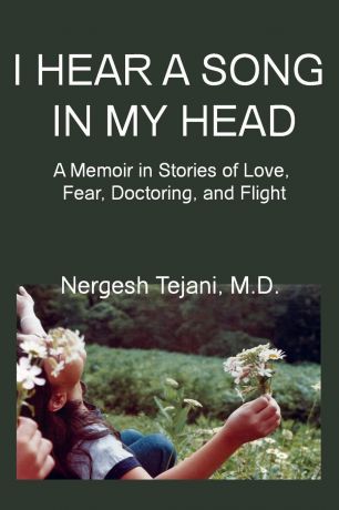 Nergesh M.D. Tejani I Hear a Song in My Head. A Memoir in Stories of Love, Fear, Doctoring, and Flight