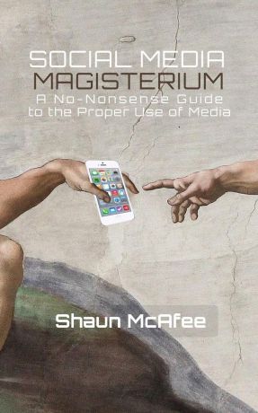 Shaun McAfee Social Media Magisterium. A No-Nonsense Guide to the Proper Use of Media