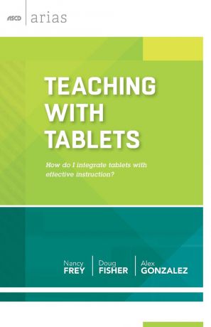 Nancy Frey, Doug Fisher, Alex Gonzalez Teaching with Tablets. How Do I Integrate Tablets with Effective Instruction? (ASCD Arias)