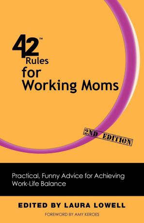 Laura Lowell 42 Rules for Working Moms (2nd Edition). Practical, Funny Advice for Achieving Work-Life Balance