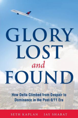 Seth Kaplan, Jay Shabat Glory Lost and Found. How Delta Climbed from Despair to Dominance in the Post-9/11 Era