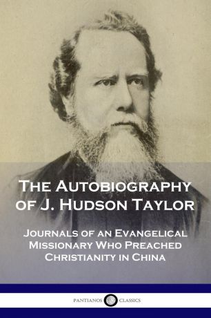 J. Hudson Taylor The Autobiography of J. Hudson Taylor. Journals of an Evangelical Missionary Who Preached Christianity in China