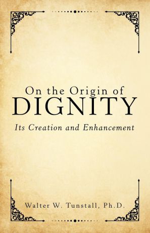 Ph.D. Walter W. Tunstall On the Origin of Dignity. Its Creation and Enhancement