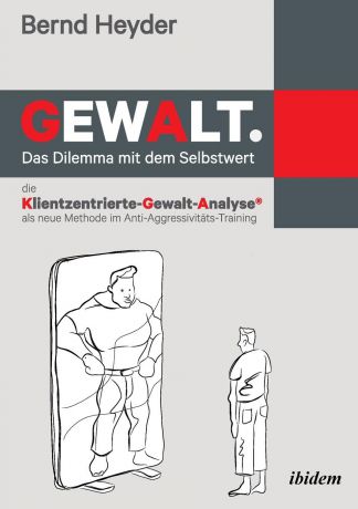 Bernd Heyder Gewalt. Das Dilemma mit dem Selbstwert. Die Klientzentrierte-Gewalt-Analyse als neue Methode im Anti-Aggressivitats-Training