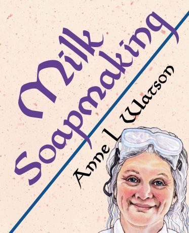 Anne L. Watson Milk Soapmaking. The Smart Guide to Making Milk Soap From Cow Milk, Goat Milk, Buttermilk, Cream, Coconut Milk, or Any Other Animal or Plant Milk