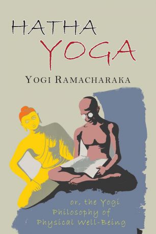 Yogi Ramacharaka, William Walker Atkinson Hatha Yoga. Or, The Yogi Philosophy of Physical Well-Being, With Numerous Exercises