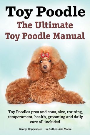 George Hoppendale, Asia Moore Toy Poodles. the Ultimate Toy Poodle Manual. Toy Poodles Pros and Cons, Size, Training, Temperament, Health, Grooming, Daily Care All Included.