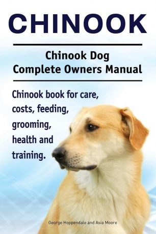 George Hoppendale, Asia Moore Chinook. Chinook Dog Complete Owners Manual. Chinook book for care, costs, feeding, grooming, health and training.