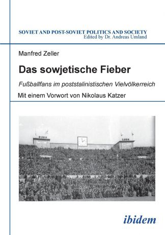 Manfred Zeller Das sowjetische Fieber. Fussballfans im poststalinistischen Vielvolkerreich