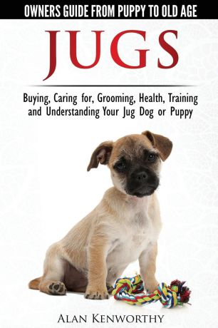 Alan Kenworthy Jug Dogs (Jugs) - Owners Guide from Puppy to Old Age. Buying, Caring For, Grooming, Health, Training and Understanding Your Jug