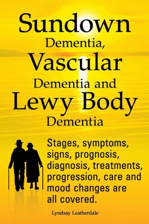 Lyndsay Leatherdale Sundown Dementia, Vascular Dementia and Lewy Body Dementia Explained. Stages, Symptoms, Signs, Prognosis, Diagnosis, Treatments, Progression, Care and