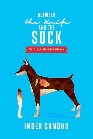 Inder Sandhu Between the Knife and the Sock. Story of an Immigrant Doberman