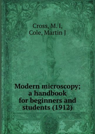 M.I. Cross Modern microscopy; a handbook for beginners and students