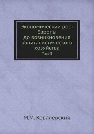 М. М. Ковалевский Экономический рост Европы до возникновения капиталистического хозяйства. Том 3