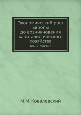 М. М. Ковалевский Экономический рост Европы до возникновения капиталистического хозяйства. Том 2. Часть 1