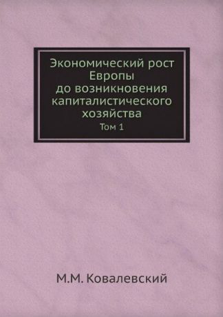 М. М. Ковалевский Экономический рост Европы до возникновения капиталистического хозяйства. Том 1