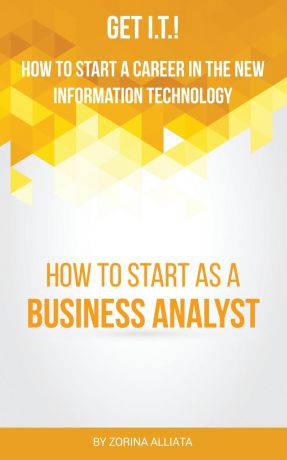 Zorina Alliata Get I.T.! How to Start a Career in the New Information Technology. How to Start as a Business Analyst
