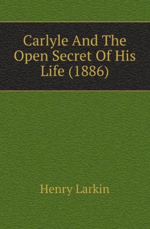 Henry Larkin Carlyle And The Open Secret Of His Life (1886)