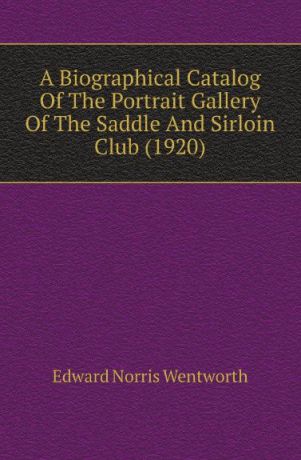 Edward Norris Wentworth A Biographical Catalog Of The Portrait Gallery Of The Saddle And Sirloin Club (1920)