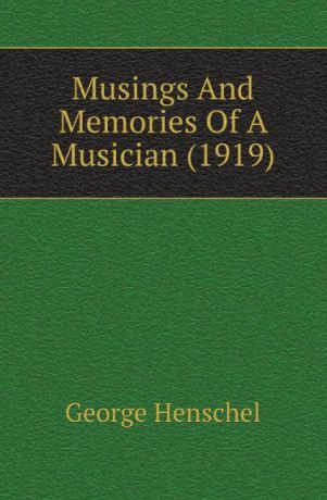 George Henschel Musings And Memories Of A Musician (1919)