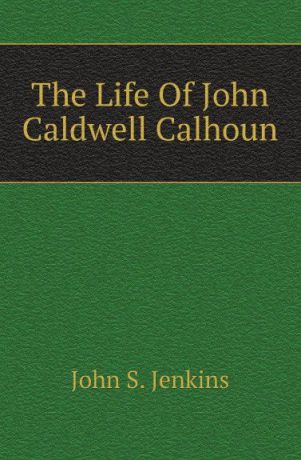 John S. Jenkins The Life Of John Caldwell Calhoun