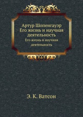 Э.К. Ватсон Артур Шопенгауэр. Его жизнь и научная деятельность