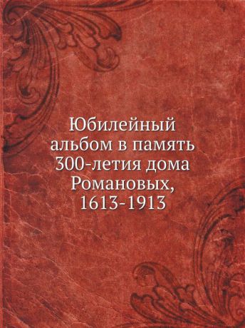 Неизвестный автор Юбилейный альбом в память 300-летия дома Романовых, 1613-1913