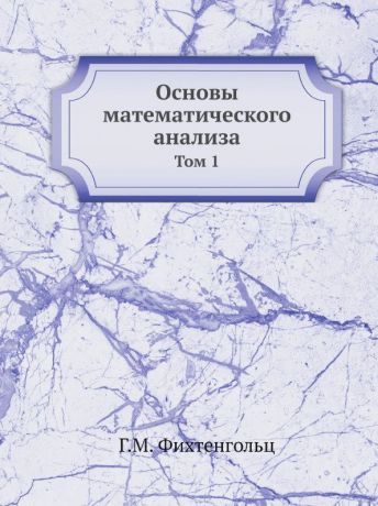 Г.М. Фихтенгольц Основы математического анализа. Том 1