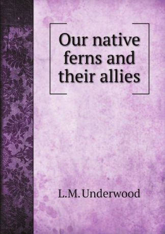 L.M. Underwood Our native ferns and their allies