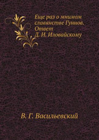 В. Г. Васильевский Еще раз о мнимом славянстве Гуннов. Ответ Д. И. Иловайскому