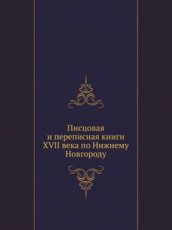 Коллектив авторов Писцовая и переписная книги XVII века по Нижнему Новгороду