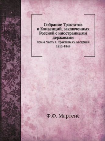 Ф. Ф. Мартенс Собрание Трактатов и.Конвенций, заключенных Россией с.иностранными державами. Том.4. Часть.1. Трактаты.съ.Австрией 1815-1849